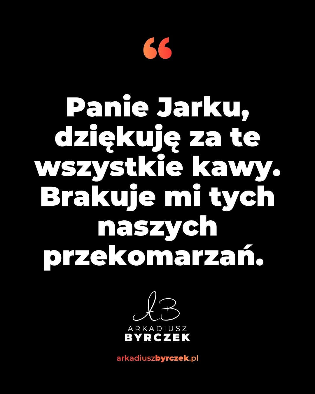 Panie Jarku, dziękuję za te wszystkie kawy. Brakuje mi tych naszych przekomarzań.
